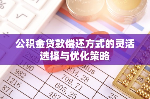勐海公积金贷款偿还方式的灵活选择与优化策略