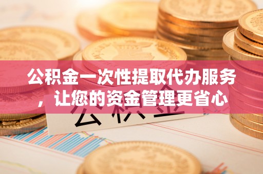 勐海公积金一次性提取代办服务，让您的资金管理更省心