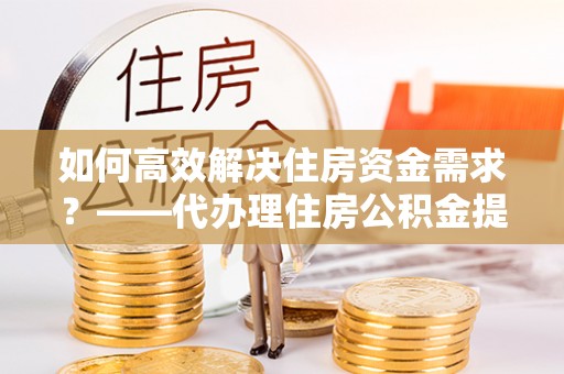勐海如何高效解决住房资金需求？——代办理住房公积金提取服务全解析