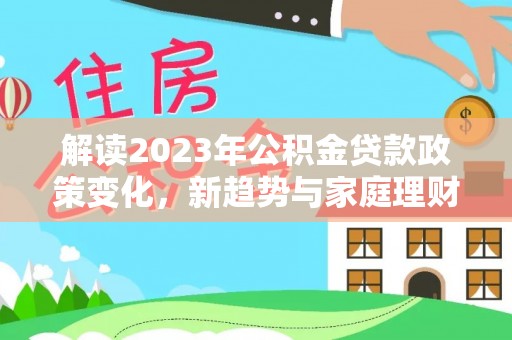 勐海解读2023年公积金贷款政策变化，新趋势与家庭理财规划