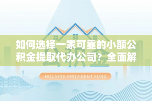 勐海如何选择一家可靠的小额公积金提取代办公司？全面解析与指南