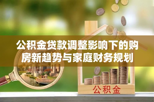 勐海公积金贷款调整影响下的购房新趋势与家庭财务规划