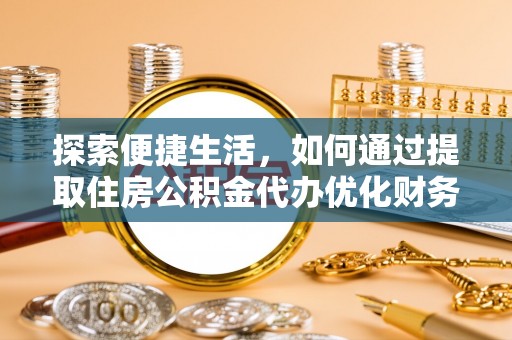 勐海探索便捷生活，如何通过提取住房公积金代办优化财务规划