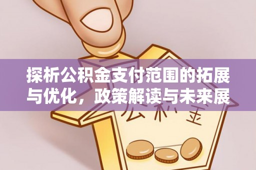 勐海探析公积金支付范围的拓展与优化，政策解读与未来展望