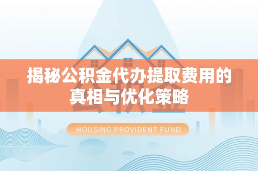 勐海揭秘公积金代办提取费用的真相与优化策略