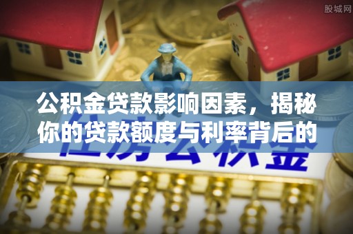 勐海公积金贷款影响因素，揭秘你的贷款额度与利率背后的秘密