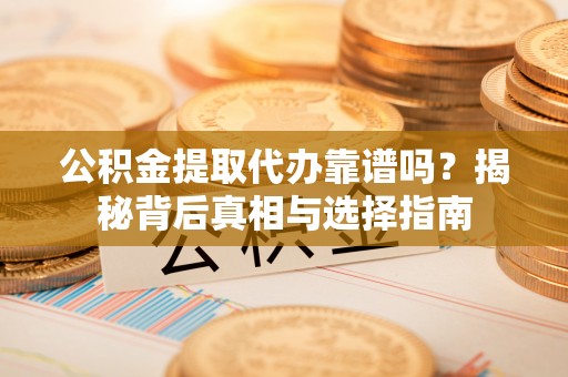 勐海公积金提取代办靠谱吗？揭秘背后真相与选择指南