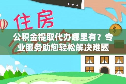 勐海公积金提取代办哪里有？专业服务助您轻松解决难题