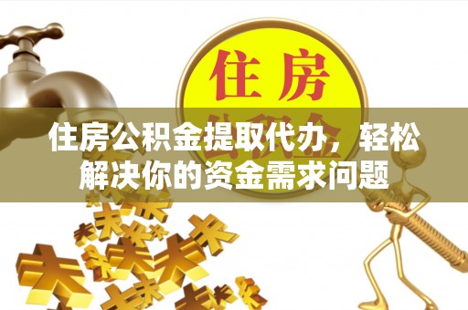 勐海住房公积金提取代办，轻松解决你的资金需求问题