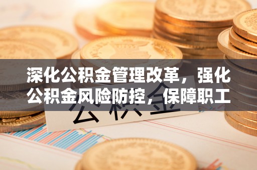 勐海深化公积金管理改革，强化公积金风险防控，保障职工权益