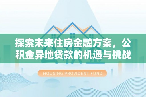 勐海探索未来住房金融方案，公积金异地贷款的机遇与挑战