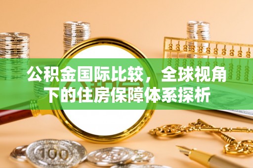勐海公积金国际比较，全球视角下的住房保障体系探析