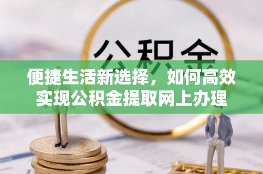 勐海便捷生活新选择，如何高效实现公积金提取网上办理