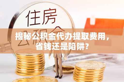 勐海揭秘公积金代办提取费用，省钱还是陷阱？