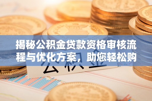 勐海揭秘公积金贷款资格审核流程与优化方案，助您轻松购房