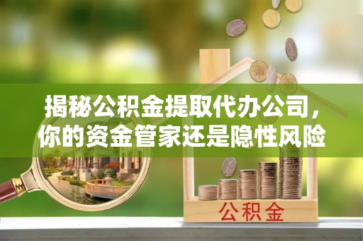 勐海揭秘公积金提取代办公司，你的资金管家还是隐性风险？