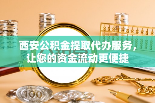 勐海西安公积金提取代办服务，让您的资金流动更便捷