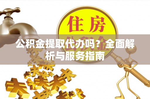 勐海公积金提取代办吗？全面解析与服务指南