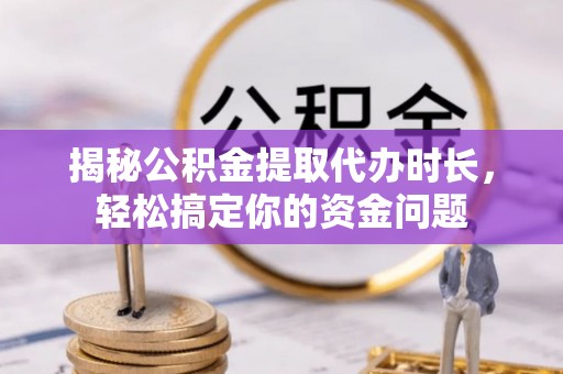 勐海揭秘公积金提取代办时长，轻松搞定你的资金问题