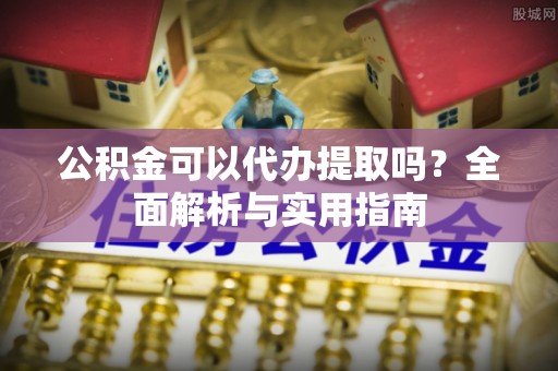 勐海公积金可以代办提取吗？全面解析与实用指南