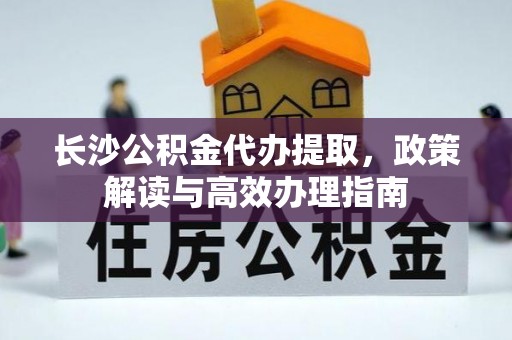勐海长沙公积金代办提取，政策解读与高效办理指南