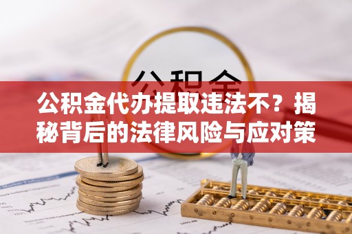 勐海公积金代办提取违法不？揭秘背后的法律风险与应对策略