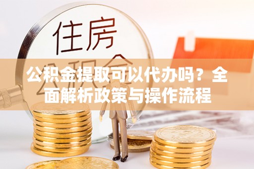 勐海公积金提取可以代办吗？全面解析政策与操作流程