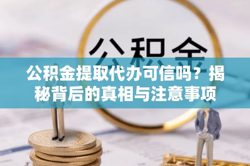 勐海公积金提取代办可信吗？揭秘背后的真相与注意事项