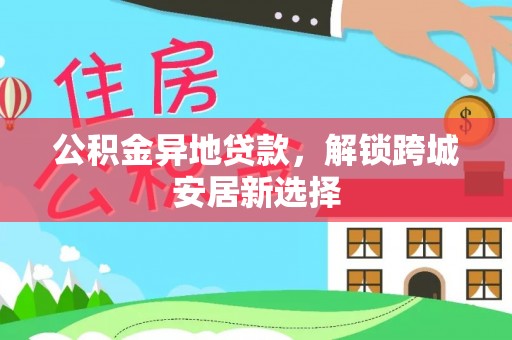 勐海公积金异地贷款，解锁跨城安居新选择