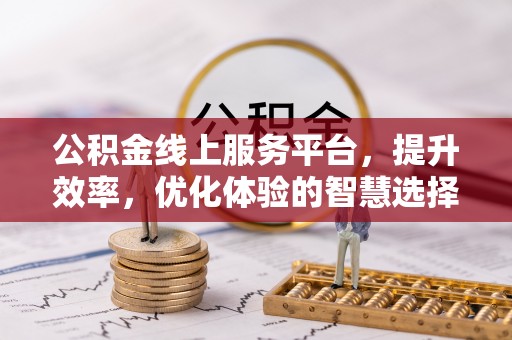 勐海公积金线上服务平台，提升效率，优化体验的智慧选择