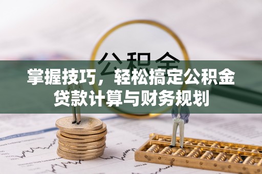 勐海掌握技巧，轻松搞定公积金贷款计算与财务规划