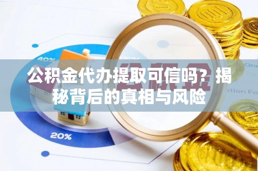 勐海公积金代办提取可信吗？揭秘背后的真相与风险