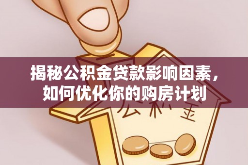 勐海揭秘公积金贷款影响因素，如何优化你的购房计划