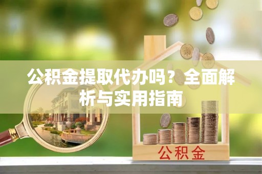 勐海公积金提取代办吗？全面解析与实用指南