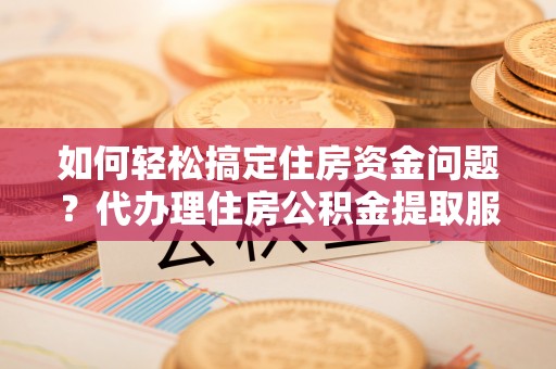 勐海如何轻松搞定住房资金问题？代办理住房公积金提取服务全解析