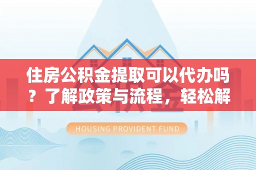 勐海住房公积金提取可以代办吗？了解政策与流程，轻松解决疑惑