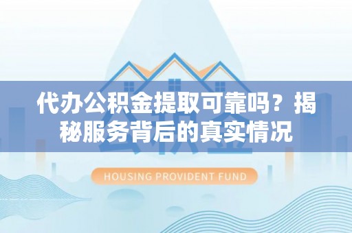 勐海代办公积金提取可靠吗？揭秘服务背后的真实情况