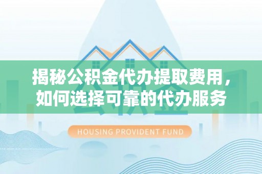 勐海揭秘公积金代办提取费用，如何选择可靠的代办服务