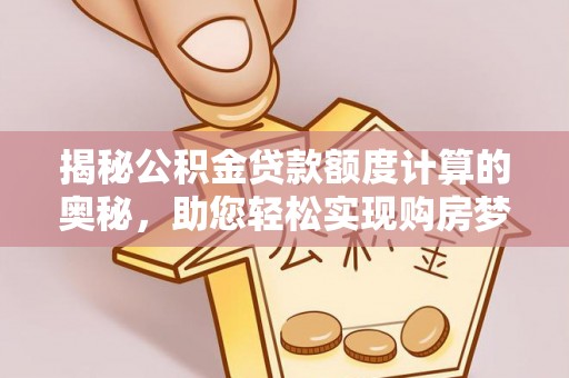 勐海揭秘公积金贷款额度计算的奥秘，助您轻松实现购房梦想