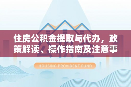 勐海住房公积金提取与代办，政策解读、操作指南及注意事项