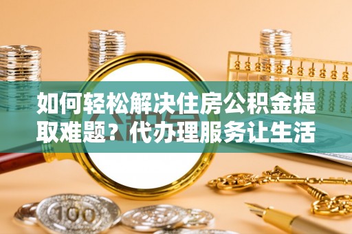 勐海如何轻松解决住房公积金提取难题？代办理服务让生活更简单
