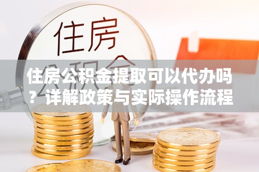 勐海住房公积金提取可以代办吗？详解政策与实际操作流程