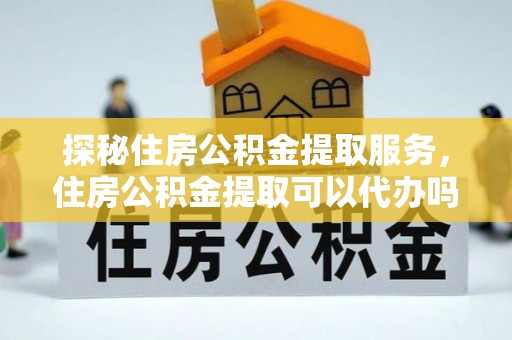 勐海探秘住房公积金提取服务，住房公积金提取可以代办吗的全方位解析