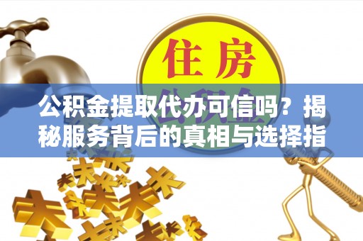 勐海公积金提取代办可信吗？揭秘服务背后的真相与选择指南