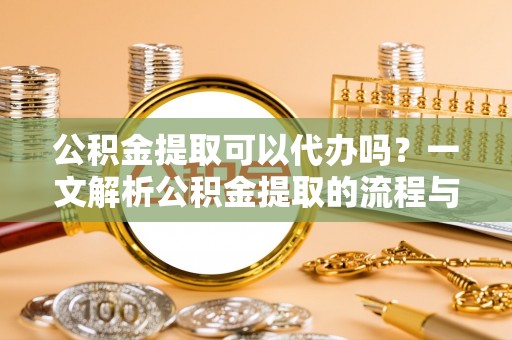 勐海公积金提取可以代办吗？一文解析公积金提取的流程与注意事项