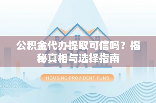 勐海公积金代办提取可信吗？揭秘真相与选择指南
