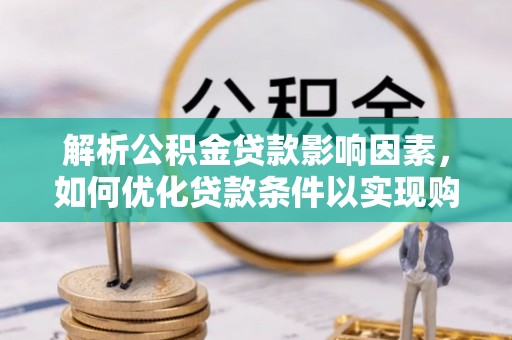 勐海解析公积金贷款影响因素，如何优化贷款条件以实现购房梦想