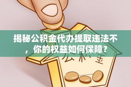 勐海揭秘公积金代办提取违法不，你的权益如何保障？